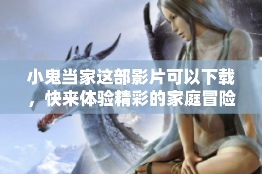 小鬼当家这部影片可以下载，快来体验精彩的家庭冒险吧