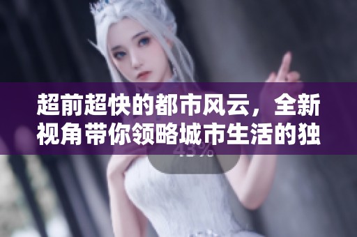 超前超快的都市风云，全新视角带你领略城市生活的独特魅力