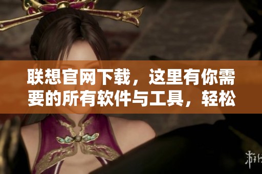联想官网下载，这里有你需要的所有软件与工具，轻松获取更多资源