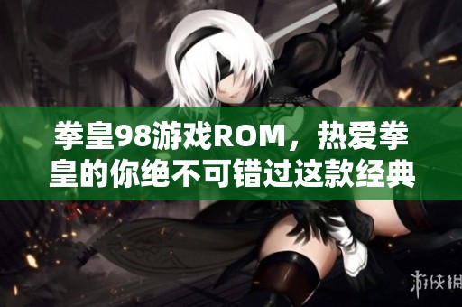 拳皇98游戏ROM，热爱拳皇的你绝不可错过这款经典之作