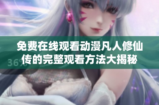 免费在线观看动漫凡人修仙传的完整观看方法大揭秘