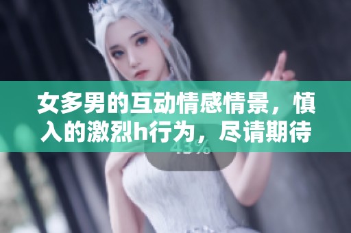 女多男的互动情感情景，慎入的激烈h行为，尽请期待与探索