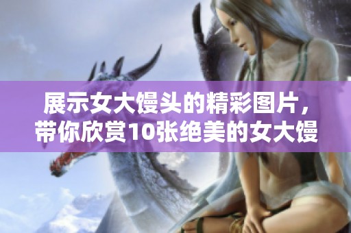 展示女大馒头的精彩图片，带你欣赏10张绝美的女大馒头照片