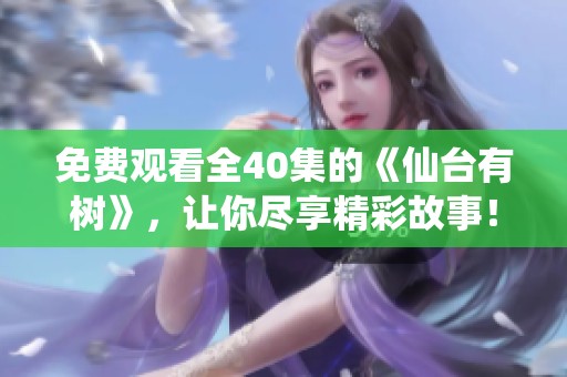 免费观看全40集的《仙台有树》，让你尽享精彩故事！