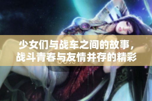 少女们与战车之间的故事，战斗青春与友情并存的精彩旅程