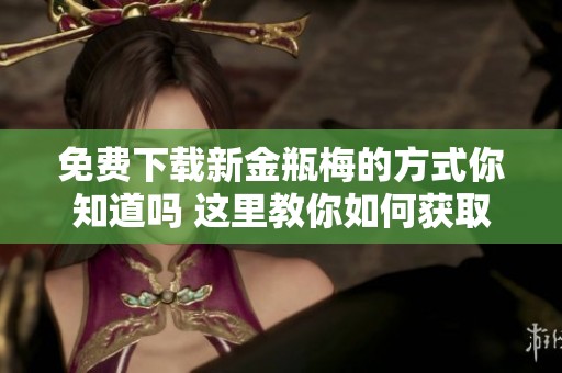 免费下载新金瓶梅的方式你知道吗 这里教你如何获取小说内容