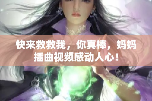 快来救救我，你真棒，妈妈插曲视频感动人心！