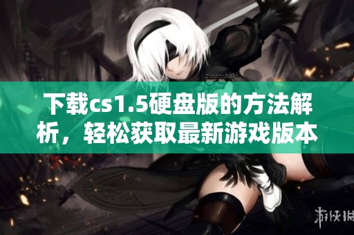 下载cs1.5硬盘版的方法解析，轻松获取最新游戏版本。
