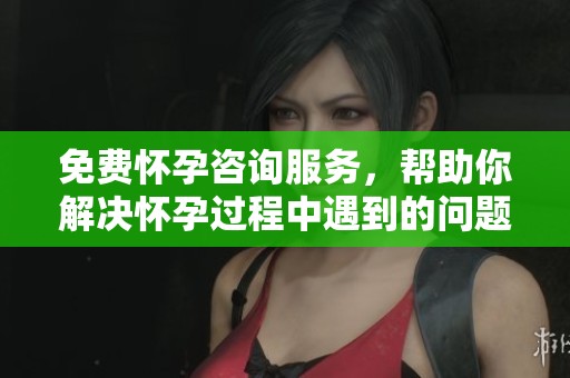 免费怀孕咨询服务，帮助你解决怀孕过程中遇到的问题