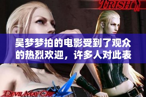 吴梦梦拍的电影受到了观众的热烈欢迎，许多人对此表示期待不已。