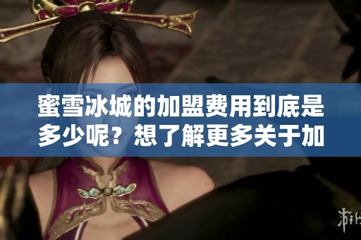 蜜雪冰城的加盟费用到底是多少呢？想了解更多关于加盟的详细信息！