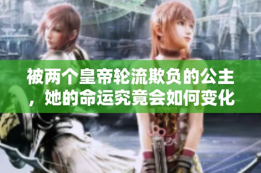 被两个皇帝轮流欺负的公主，她的命运究竟会如何变化呢