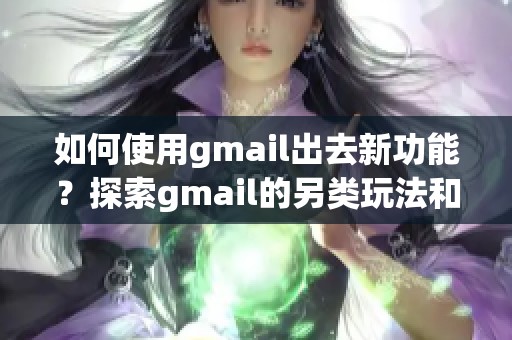 如何使用gmail出去新功能？探索gmail的另类玩法和实用技巧！