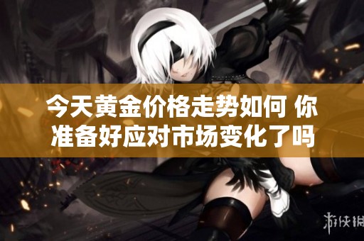 今天黄金价格走势如何 你准备好应对市场变化了吗