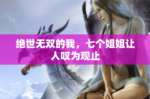 绝世无双的我，七个姐姐让人叹为观止