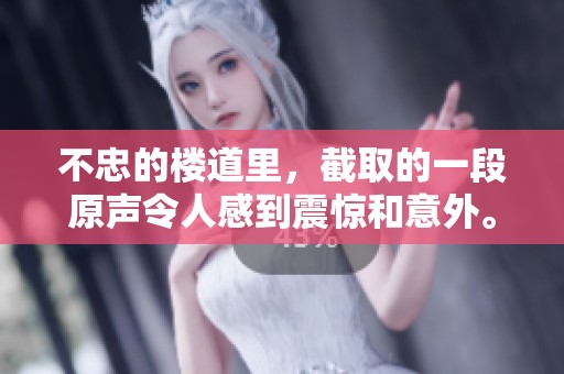 不忠的楼道里，截取的一段原声令人感到震惊和意外。