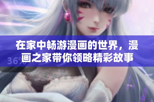 在家中畅游漫画的世界，漫画之家带你领略精彩故事