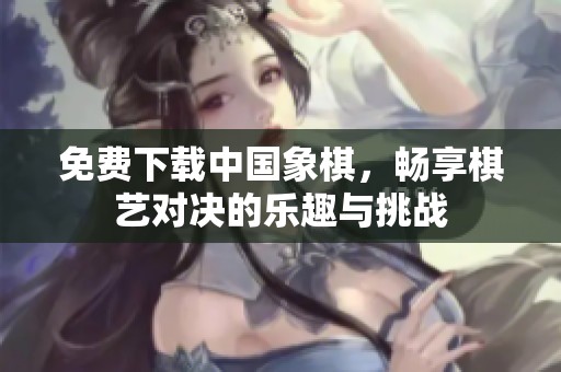 免费下载中国象棋，畅享棋艺对决的乐趣与挑战
