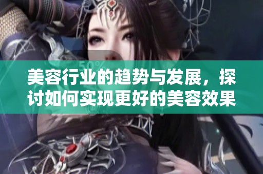 美容行业的趋势与发展，探讨如何实现更好的美容效果