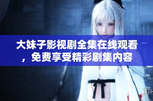 大妹子影视剧全集在线观看，免费享受精彩剧集内容