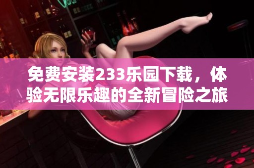 免费安装233乐园下载，体验无限乐趣的全新冒险之旅