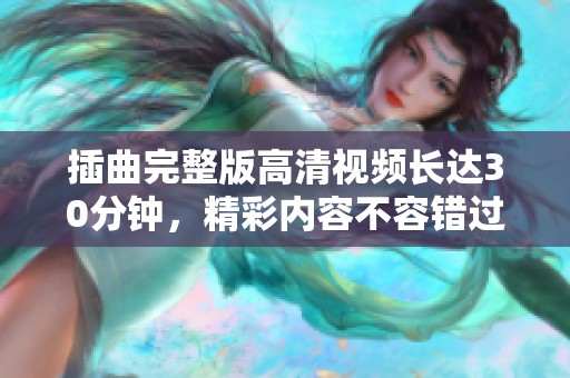 插曲完整版高清视频长达30分钟，精彩内容不容错过！