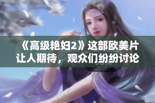 《高级艳妇2》这部欧美片让人期待，观众们纷纷讨论其精彩剧情