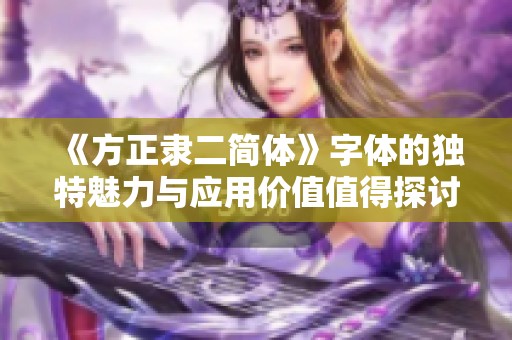 《方正隶二简体》字体的独特魅力与应用价值值得探讨和认识