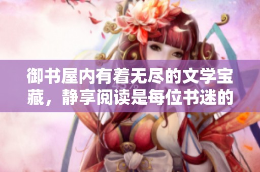 御书屋内有着无尽的文学宝藏，静享阅读是每位书迷的梦想