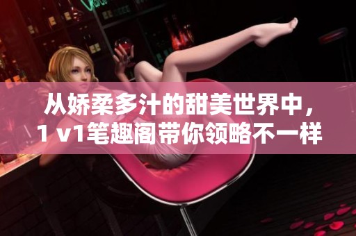 从娇柔多汁的甜美世界中，1 v1笔趣阁带你领略不一样的故事与惊喜。