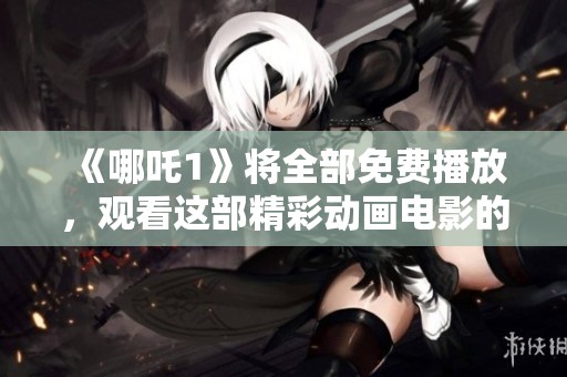 《哪吒1》将全部免费播放，观看这部精彩动画电影的机会来了