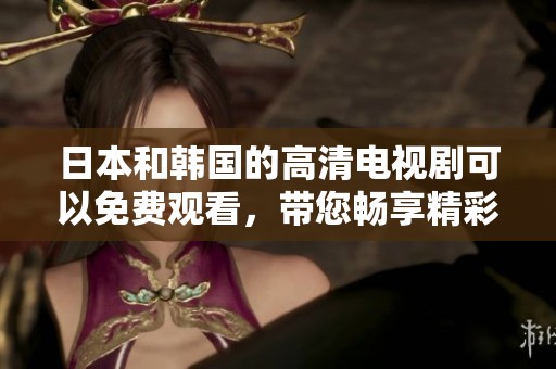 日本和韩国的高清电视剧可以免费观看，带您畅享精彩的影片体验。