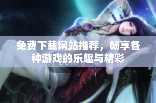 免费下载网站推荐，畅享各种游戏的乐趣与精彩
