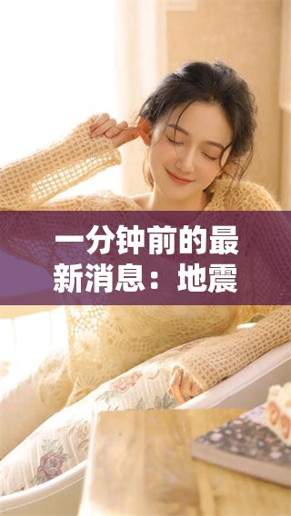 一分钟前的最新消息：地震情况现在更新，请关注最新动态。