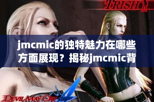 jmcmic的独特魅力在哪些方面展现？揭秘jmcmic背后的故事与意义。
