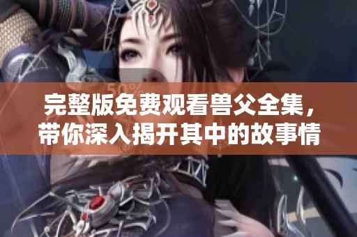 完整版免费观看兽父全集，带你深入揭开其中的故事情节与人物发展