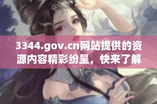 3344.gov.cn网站提供的资源内容精彩纷呈，快来了解更多信息吧