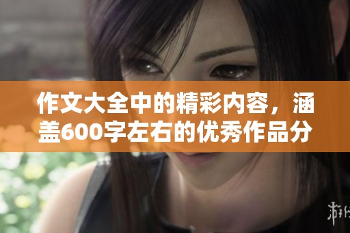 作文大全中的精彩内容，涵盖600字左右的优秀作品分享