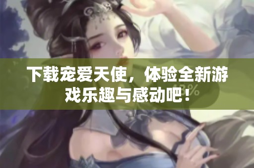 下载宠爱天使，体验全新游戏乐趣与感动吧！