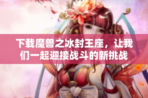 下载魔兽之冰封王座，让我们一起迎接战斗的新挑战