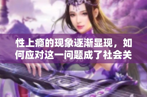 性上瘾的现象逐渐显现，如何应对这一问题成了社会关注的焦点