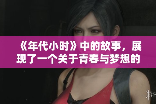 《年代小时》中的故事，展现了一个关于青春与梦想的精彩历程