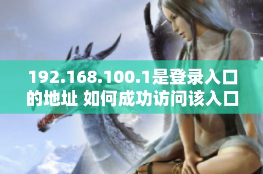 192.168.100.1是登录入口的地址 如何成功访问该入口的详细步骤