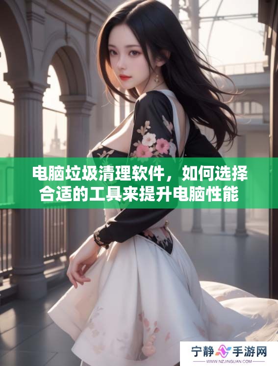 电脑垃圾清理软件，如何选择合适的工具来提升电脑性能