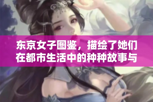 东京女子图鉴，描绘了她们在都市生活中的种种故事与挑战