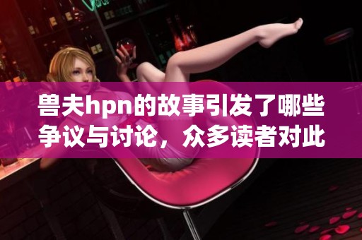 兽夫hpn的故事引发了哪些争议与讨论，众多读者对此怎么看呢？