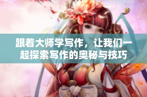 跟着大师学写作，让我们一起探索写作的奥秘与技巧