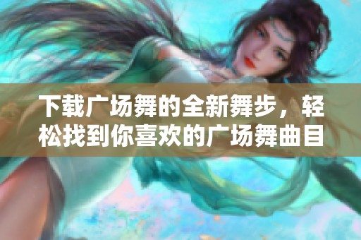 下载广场舞的全新舞步，轻松找到你喜欢的广场舞曲目