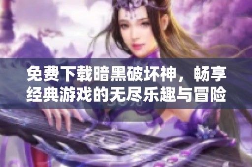 免费下载暗黑破坏神，畅享经典游戏的无尽乐趣与冒险体验