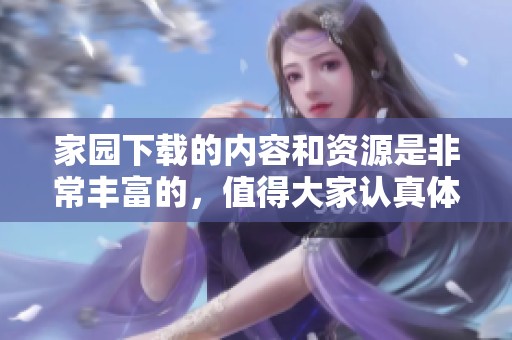 家园下载的内容和资源是非常丰富的，值得大家认真体验一下